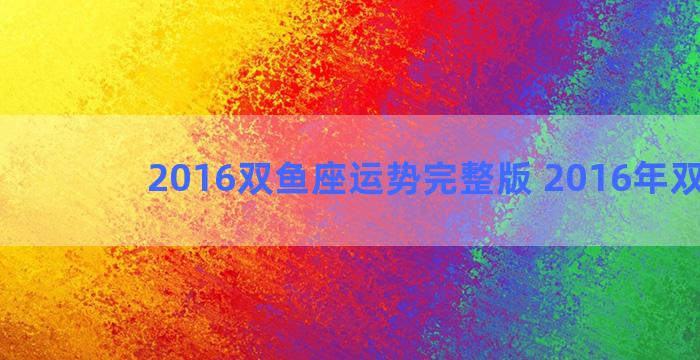 2016双鱼座运势完整版 2016年双鱼座